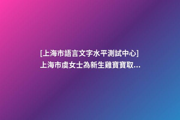 [上海市語言文字水平測試中心]上海市虞女士為新生雞寶寶取名財(cái)富型套餐-第1張-公司起名-玄機(jī)派